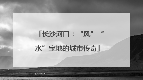长沙河口：“风”“水”宝地的城市传奇