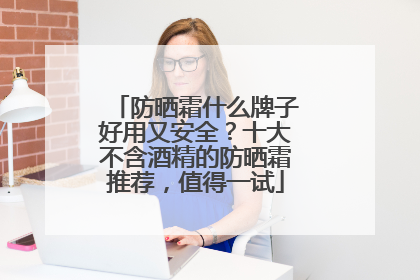 防晒霜什么牌子好用又安全？十大不含酒精的防晒霜推荐，值得一试