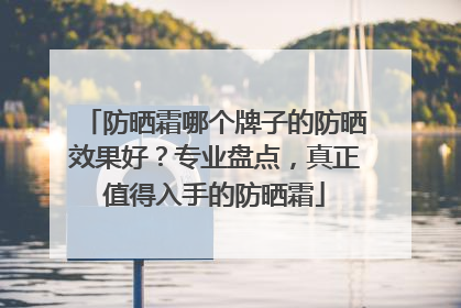 防晒霜哪个牌子的防晒效果好？专业盘点，真正值得入手的防晒霜