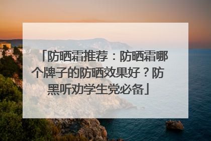 防晒霜推荐：防晒霜哪个牌子的防晒效果好？防黑听劝学生党必备