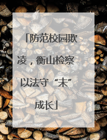 防范校园欺凌，衡山检察以法守“未”成长