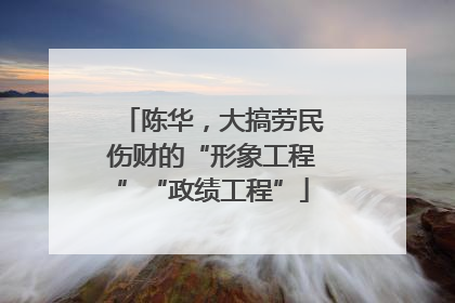 陈华，大搞劳民伤财的“形象工程”“政绩工程”