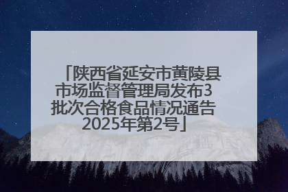 陕西省延安市黄陵县市场监督管理局发布3批次合格食品情况通告2025年第2号