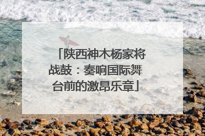 陕西神木杨家将战鼓：奏响国际舞台前的激昂乐章