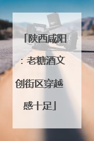 陕西咸阳：老糖酒文创街区穿越感十足