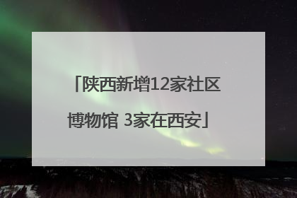陕西新增12家社区博物馆 3家在西安