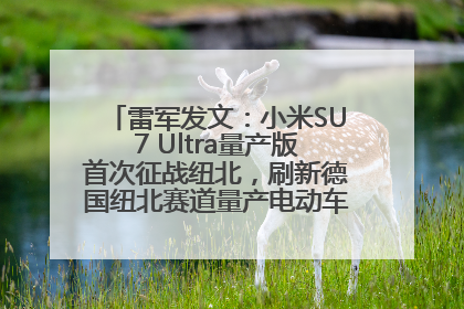 雷军发文：小米SU7 Ultra量产版首次征战纽北，刷新德国纽北赛道量产电动车圈速纪录，成为纽北史上最速量产电动车