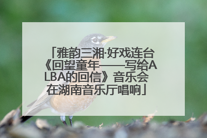 雅韵三湘·好戏连台《回望童年——写给ALBA的回信》音乐会在湖南音乐厅唱响