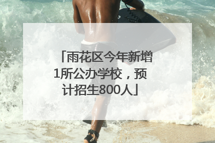 雨花区今年新增1所公办学校，预计招生800人