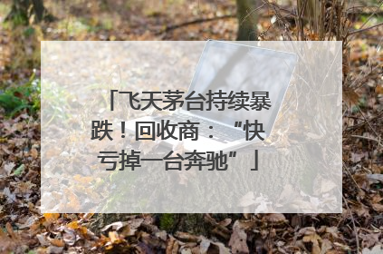 飞天茅台持续暴跌！回收商：“快亏掉一台奔驰”