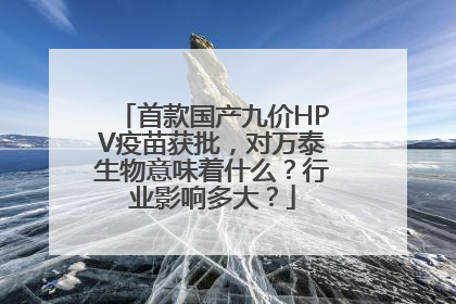 首款国产九价HPV疫苗获批，对万泰生物意味着什么？行业影响多大？