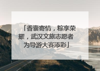 香囊寄情，粽享荣耀，武汉文旅志愿者为导游大赛添彩