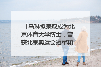 马琳拟录取成为北京体育大学博士，曾获北京奥运会冠军和4次世界杯冠军