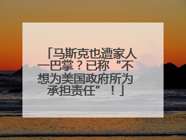 马斯克也遭家人一巴掌？已称“不想为美国政府所为承担责任”！