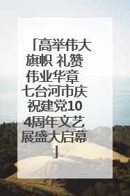 高举伟大旗帜 礼赞伟业华章 七台河市庆祝建党104周年文艺展盛大启幕