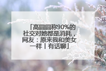 高圆圆称90%的社交对她都是消耗，网友：原来我和美女一样丨有话聊