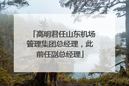 高明君任山东机场管理集团总经理，此前任副总经理