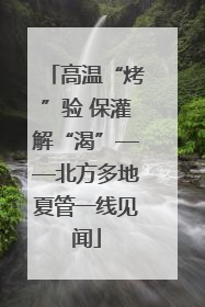 高温“烤”验 保灌解“渴”——北方多地夏管一线见闻