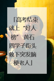 高考结束就上“好人榜” 黄石四学子街头救下突发脑梗老人