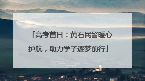 高考首日：黄石民警暖心护航，助力学子逐梦前行