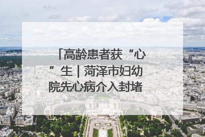 高龄患者获“心”生｜菏泽市妇幼院先心病介入封堵术实现技术突破