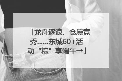 龙舟逐浪、仓廪竞秀……东城60+活动“粽”享端午→