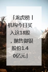 龙虎榜丨机构今日买入这18股，抛售御银股份1.40亿元