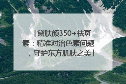 黛肤颜350+祛斑素：精准对治色素问题，守护东方肌肤之美