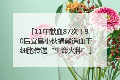 11年献血87次！90后宜昌小伙捐献造血干细胞传递“生命火种”