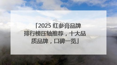 2025 红参膏品牌排行榜压轴推荐，十大品质品牌，口碑一览