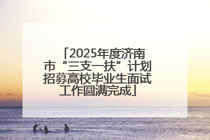2025年度济南市“三支一扶”计划招募高校毕业生面试工作圆满完成