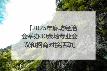 2025年廊坊经洽会举办30余场专业会议和招商对接活动