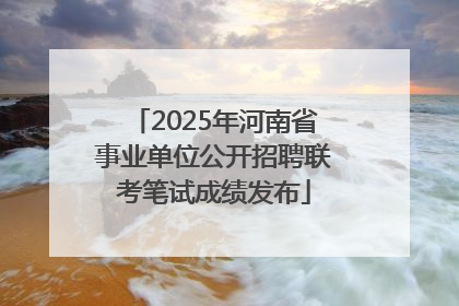2025年河南省事业单位公开招聘联考笔试成绩发布