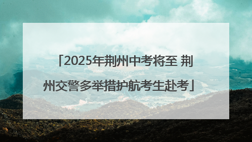 2025年荆州中考将至 荆州交警多举措护航考生赴考