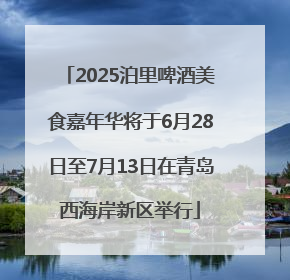 2025泊里啤酒美食嘉年华将于6月28日至7月13日在青岛西海岸新区举行