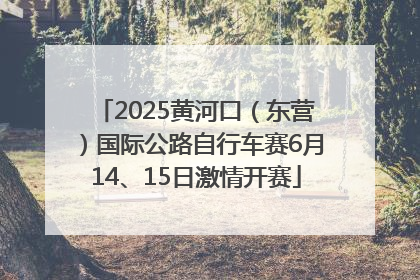 2025黄河口（东营）国际公路自行车赛6月14、15日激情开赛