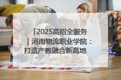 2025高招全服务｜河南物流职业学院：打造产教融合新高地 推动高质量快速发展