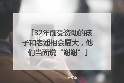 32年前受资助的孩子和老潘相会厦大，他们当面说“谢谢”