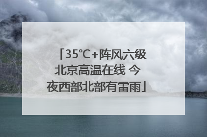 35℃+阵风六级 北京高温在线 今夜西部北部有雷雨