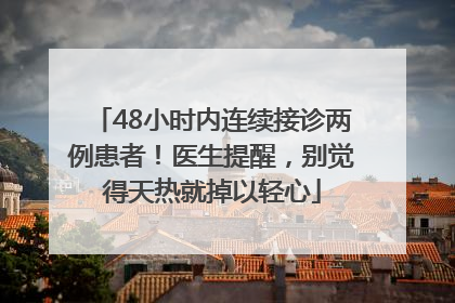 48小时内连续接诊两例患者！医生提醒，别觉得天热就掉以轻心