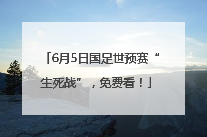6月5日国足世预赛“生死战”，免费看！