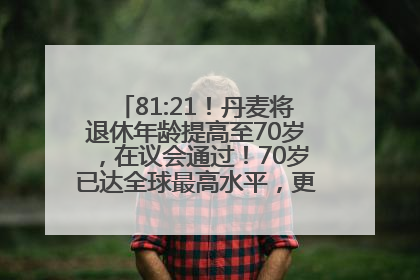 81:21！丹麦将退休年龄提高至70岁，在议会通过！70岁已达全球最高水平，更多国家或将逐步跟进