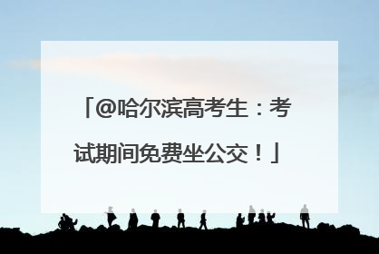 @哈尔滨高考生：考试期间免费坐公交！