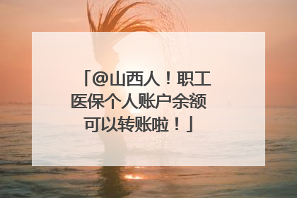 @山西人！职工医保个人账户余额可以转账啦！