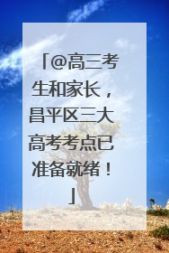 @高三考生和家长，昌平区三大高考考点已准备就绪！