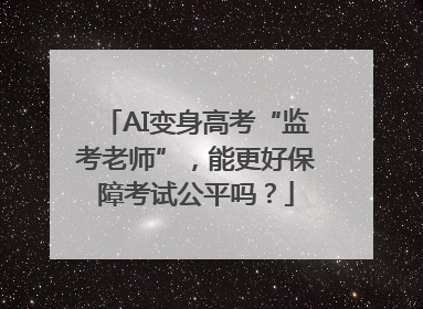 AI变身高考“监考老师”，能更好保障考试公平吗？