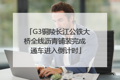 G3铜陵长江公铁大桥全线沥青铺装完成 通车进入倒计时